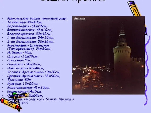 Башни Кремля Кремлевские башни имеют высоту: Тайницкая-38м40см, Водовзводная-61м25см, Беклемишевская-46м10см, Благовещенская-32м45см, 1-ая Безымянная-34м15см,