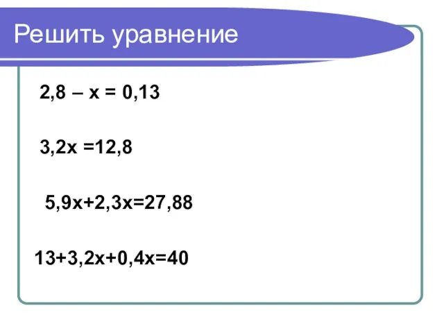 Решить уравнение 2,8 – x = 0,13 3,2x =12,8 5,9x+2,3x=27,88 13+3,2x+0,4x=40