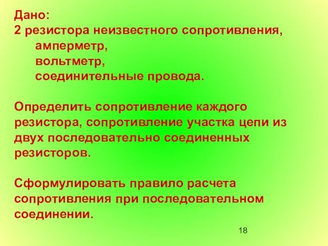 Дано: 2 резистора неизвестного сопротивления, амперметр, вольтметр, соединительные провода. Определить сопротивление каждого