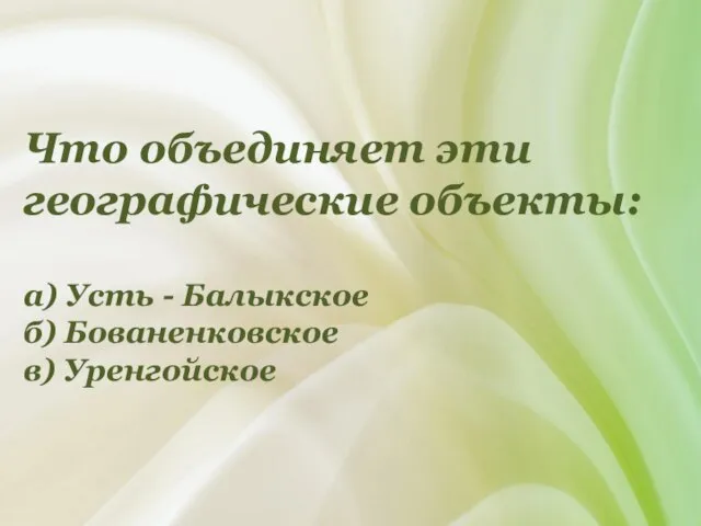 Что объединяет эти географические объекты: а) Усть - Балыкское б) Бованенковское в) Уренгойское