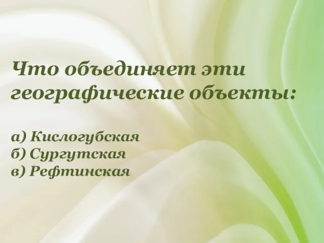 Что объединяет эти географические объекты: а) Кислогубская б) Сургутская в) Рефтинская