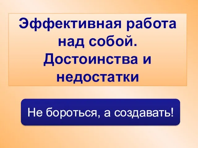 Эффективная работа над собой. Достоинства и недостатки Не бороться, а создавать!