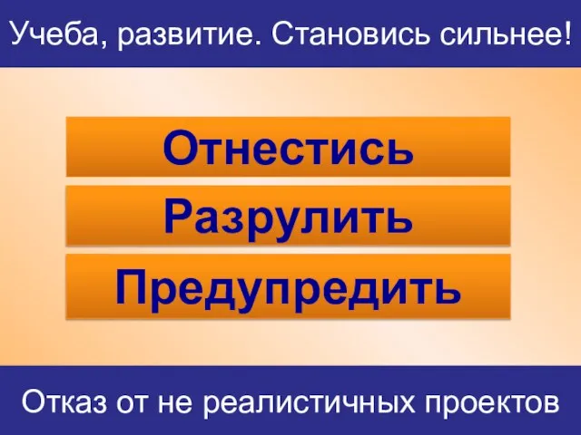 Отнестись Разрулить Предупредить Учеба, развитие. Становись сильнее! Отказ от не реалистичных проектов