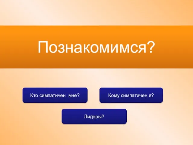 Познакомимся? Кто симпатичен мне? Кому симпатичен я? Лидеры?