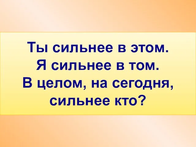 Ты сильнее в этом. Я сильнее в том. В целом, на сегодня, сильнее кто?