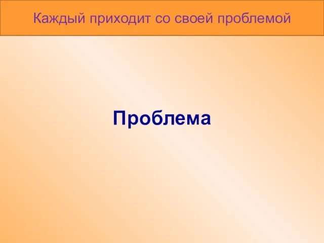 Проблема Каждый приходит со своей проблемой