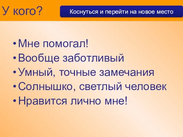 У кого? Коснуться и перейти на новое место Мне помогал! Вообще заботливый