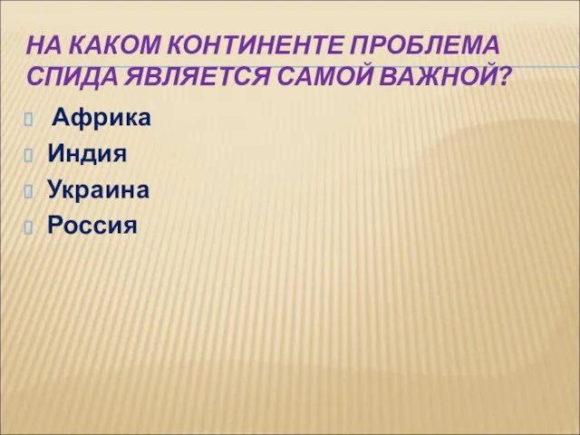 НА КАКОМ КОНТИНЕНТЕ ПРОБЛЕМА СПИДА ЯВЛЯЕТСЯ САМОЙ ВАЖНОЙ? Африка Индия Украина Россия