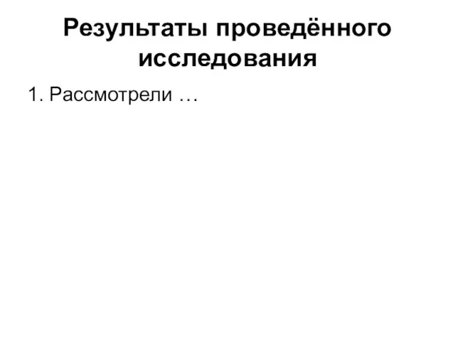 Результаты проведённого исследования 1. Рассмотрели …