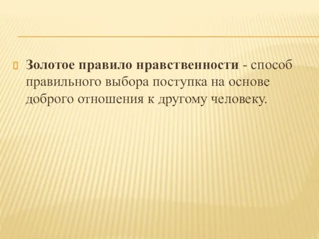 Золотое правило нравственности - способ правильного выбора поступка на основе доброго отношения к другому человеку.