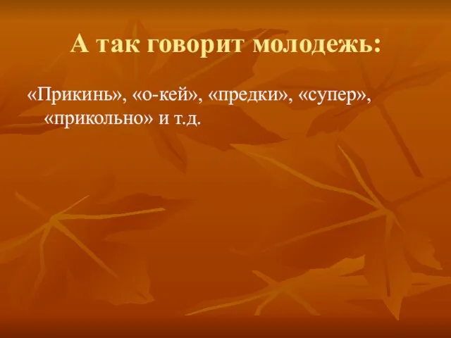 А так говорит молодежь: «Прикинь», «о-кей», «предки», «супер», «прикольно» и т.д.