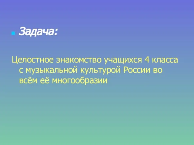 Задача: Целостное знакомство учащихся 4 класса с музыкальной культурой России во всём её многообразии