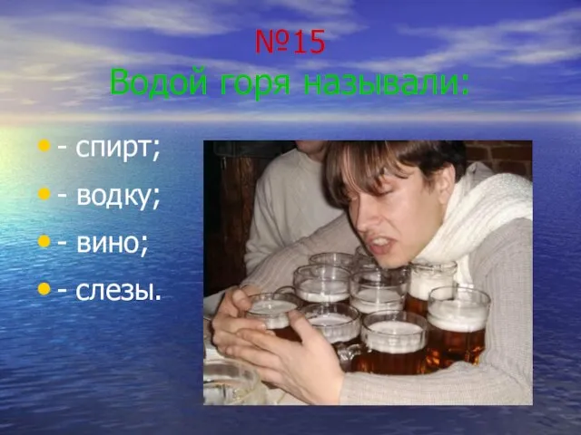 №15 Водой горя называли: - спирт; - водку; - вино; - слезы.