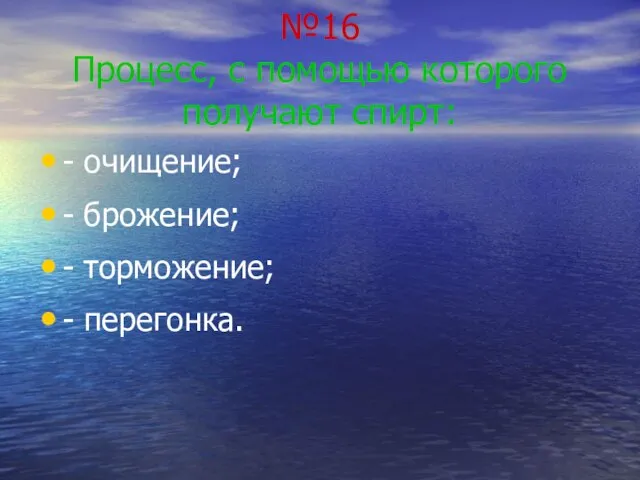 №16 Процесс, с помощью которого получают спирт: - очищение; - брожение; - торможение; - перегонка.