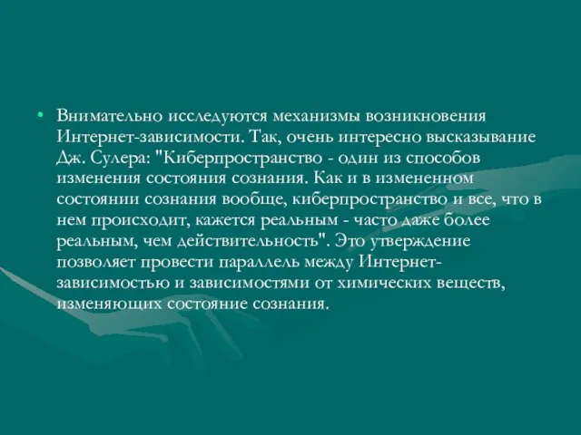 Внимательно исследуются механизмы возникновения Интернет-зависимости. Так, очень интересно высказывание Дж. Сулера: "Киберпространство