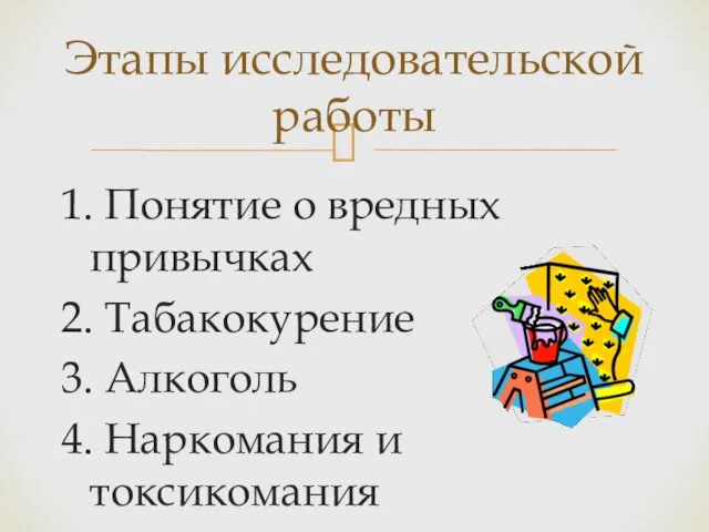 1. Понятие о вредных привычках 2. Табакокурение 3. Алкоголь 4. Наркомания и токсикомания Этапы исследовательской работы