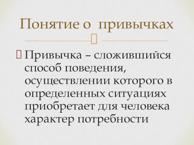 Привычка – сложившийся способ поведения, осуществлении которого в определенных ситуациях приобретает для