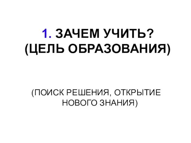 1. ЗАЧЕМ УЧИТЬ? (ЦЕЛЬ ОБРАЗОВАНИЯ) (ПОИСК РЕШЕНИЯ, ОТКРЫТИЕ НОВОГО ЗНАНИЯ)