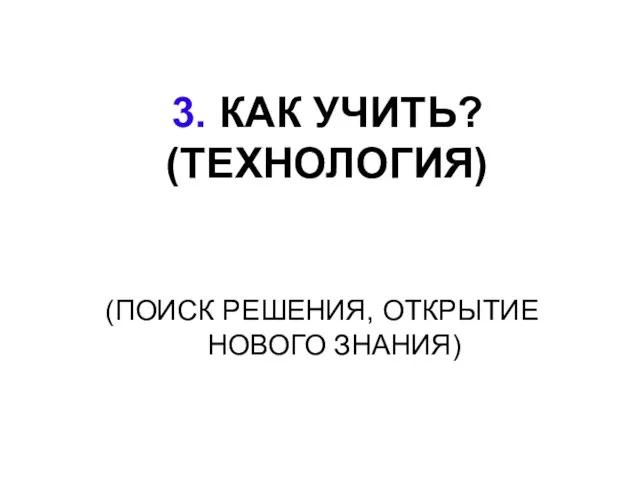 3. КАК УЧИТЬ? (ТЕХНОЛОГИЯ) (ПОИСК РЕШЕНИЯ, ОТКРЫТИЕ НОВОГО ЗНАНИЯ)