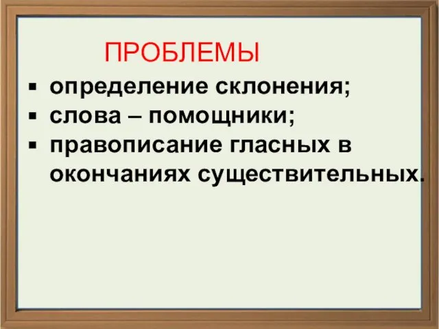 ПРОБЛЕМЫ определение склонения; слова – помощники; правописание гласных в окончаниях существительных.