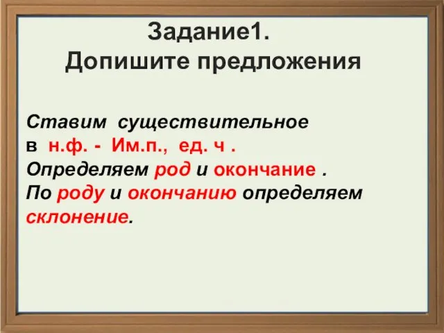 Задание1. Допишите предложения Ставим существительное в н.ф. - Им.п., ед. ч .