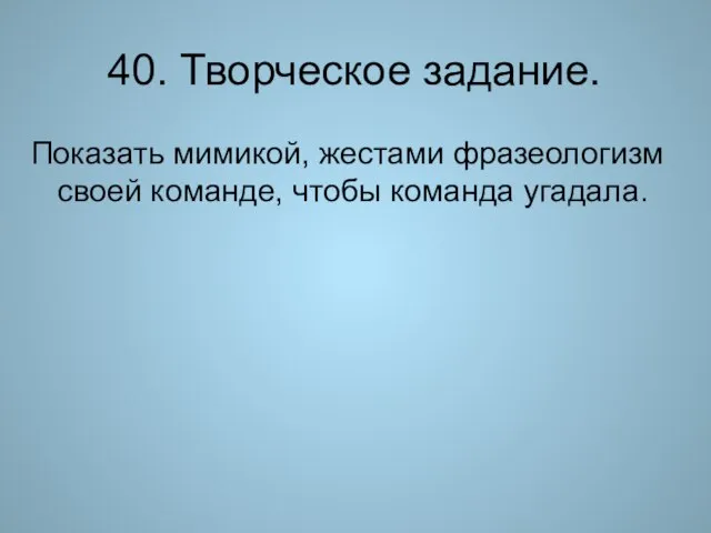 40. Творческое задание. Показать мимикой, жестами фразеологизм своей команде, чтобы команда угадала.