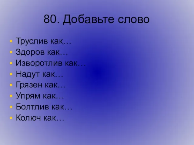 80. Добавьте слово Труслив как… Здоров как… Изворотлив как… Надут как… Грязен