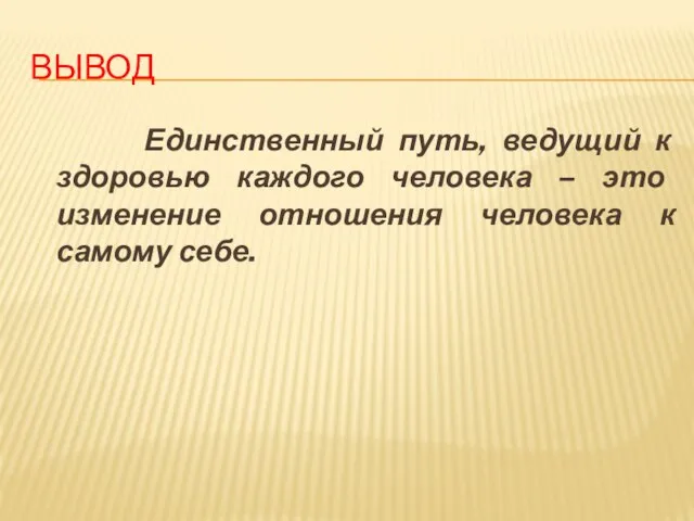 ВЫВОД Единственный путь, ведущий к здоровью каждого человека – это изменение отношения человека к самому себе.