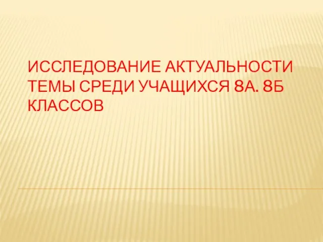 ИССЛЕДОВАНИЕ АКТУАЛЬНОСТИ ТЕМЫ СРЕДИ УЧАЩИХСЯ 8А. 8Б КЛАССОВ