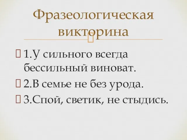 1.У сильного всегда бессильный виноват. 2.В семье не без урода. 3.Спой, светик, не стыдись. Фразеологическая викторина