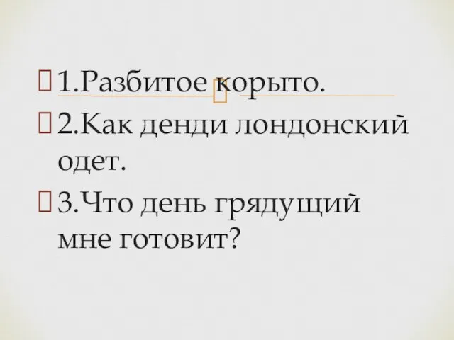 1.Разбитое корыто. 2.Как денди лондонский одет. 3.Что день грядущий мне готовит?