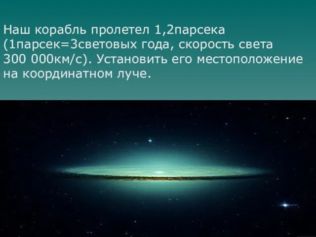 Наш корабль пролетел 1,2парсека (1парсек=3световых года, скорость света 300 000км/с). Установить его местоположение на координатном луче.