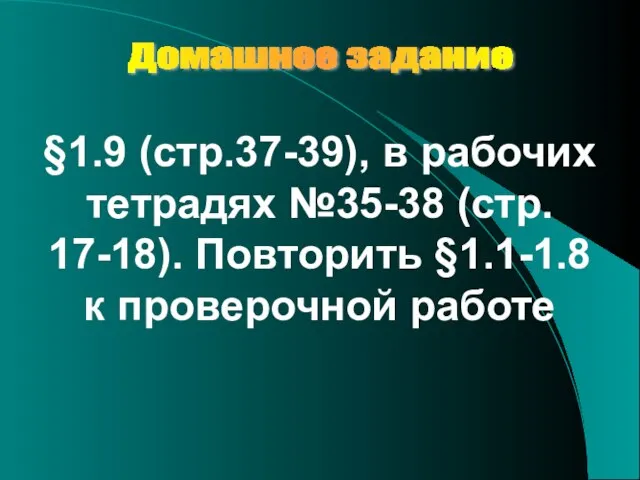 Домашнее задание §1.9 (стр.37-39), в рабочих тетрадях №35-38 (стр. 17-18). Повторить §1.1-1.8 к проверочной работе