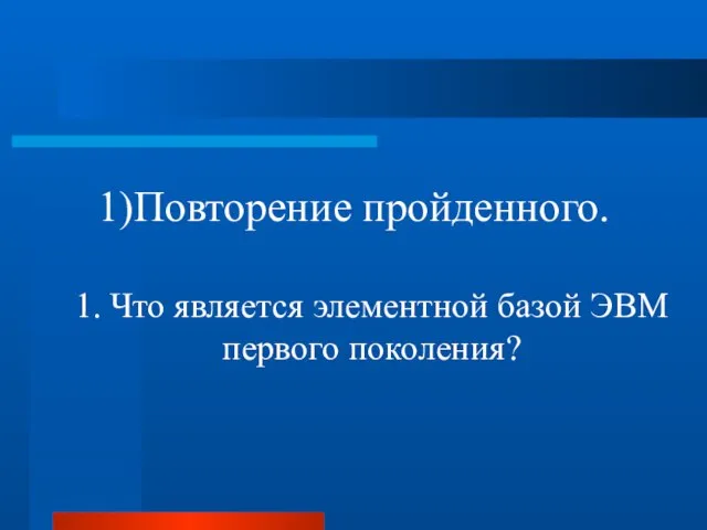 Повторение пройденного. 1. Что является элементной базой ЭВМ первого поколения?