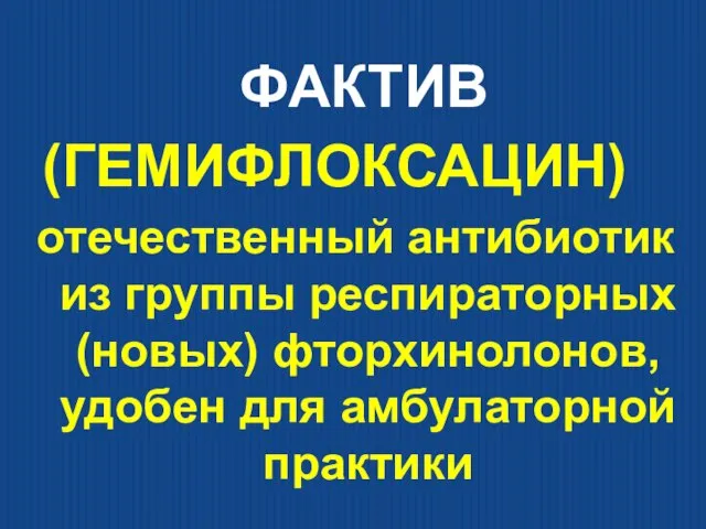 ФАКТИВ (ГЕМИФЛОКСАЦИН) отечественный антибиотик из группы респираторных (новых) фторхинолонов, удобен для амбулаторной практики