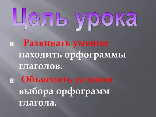 Цель урока Развивать умения находить орфограммы глаголов. Объяснять условия выбора орфограмм глагола.