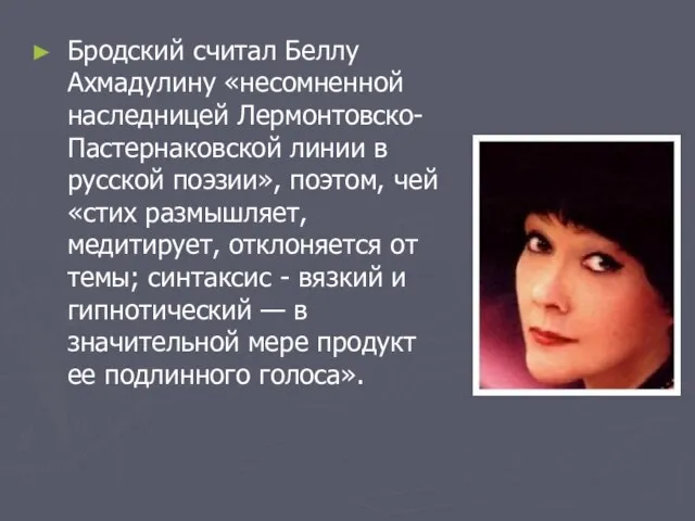 Бродский считал Беллу Ахмадулину «несомненной наследницей Лермонтовско-Пастернаковской линии в русской поэзии», поэтом,