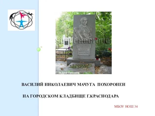 ВАСИЛИЙ НИКОЛАЕВИЧ МАЧУГА ПОХОРОНЕН НА ГОРОДСКОМ КЛАДБИЩЕ Г.КРАСНОДАРА МБОУ НОШ 34