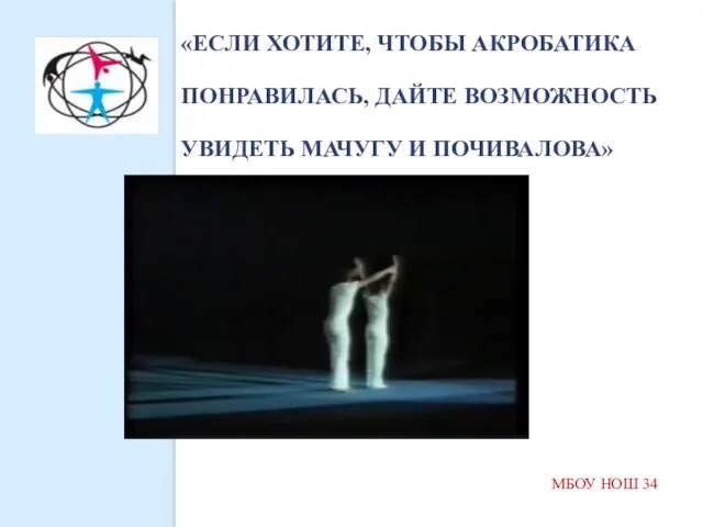 МБОУ НОШ 34 «ЕСЛИ ХОТИТЕ, ЧТОБЫ АКРОБАТИКА ПОНРАВИЛАСЬ, ДАЙТЕ ВОЗМОЖНОСТЬ УВИДЕТЬ МАЧУГУ И ПОЧИВАЛОВА»