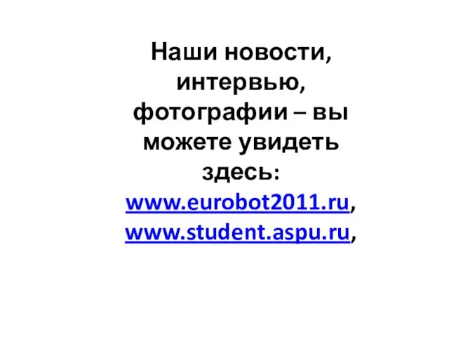 Наши новости, интервью, фотографии – вы можете увидеть здесь: www.eurobot2011.ru, www.student.aspu.ru,