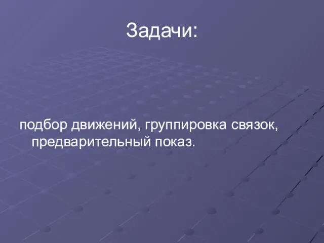 Задачи: подбор движений, группировка связок, предварительный показ.