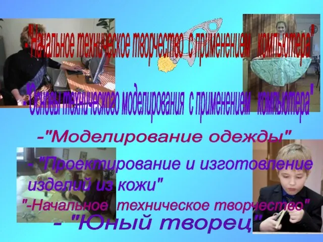 -"Моделирование одежды" - "Проектирование и изготовление изделий из кожи" -"Начальное техническое творчество