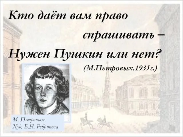 Кто даёт вам право спрашивать – Нужен Пушкин или нет? (М.Петровых.1935г.) М. Петровых. Худ. Б.Н. Ребрикова