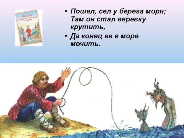 Пошел, сел у берега моря; Там он стал веревку крутить, Да конец ее в море мочить.