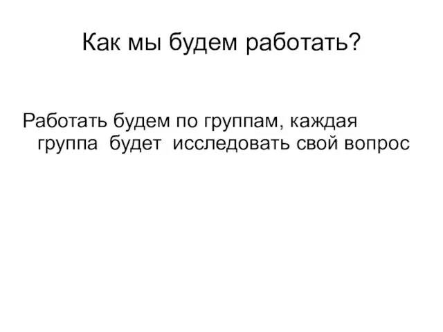 Как мы будем работать? Работать будем по группам, каждая группа будет исследовать свой вопрос