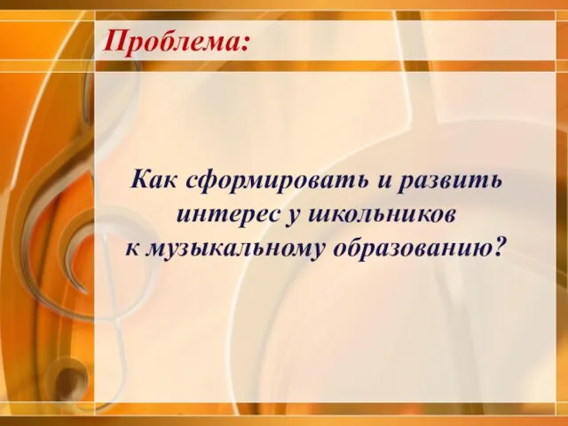 Как сформировать и развить интерес у школьников к музыкальному образованию? Проблема: