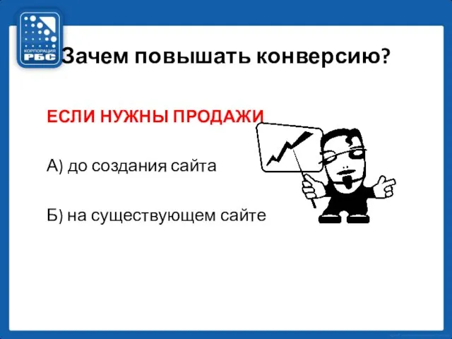 Зачем повышать конверсию? ЕСЛИ НУЖНЫ ПРОДАЖИ А) до создания сайта Б) на существующем сайте