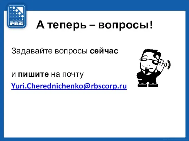 А теперь – вопросы! Задавайте вопросы сейчас и пишите на почту Yuri.Cherednichenko@rbscorp.ru