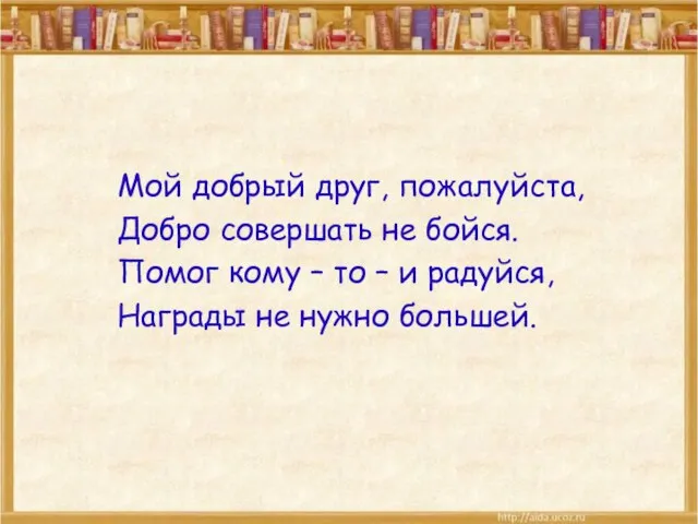 Мой добрый друг, пожалуйста, Добро совершать не бойся. Помог кому – то