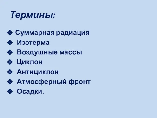 Термины: Суммарная радиация Изотерма Воздушные массы Циклон Антициклон Атмосферный фронт Осадки.